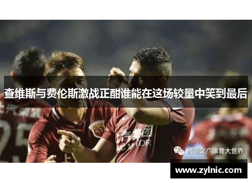 查维斯与费伦斯激战正酣谁能在这场较量中笑到最后